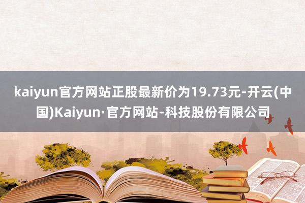 kaiyun官方网站正股最新价为19.73元-开云(中国)Kaiyun·官方网站-科技股份有限公司