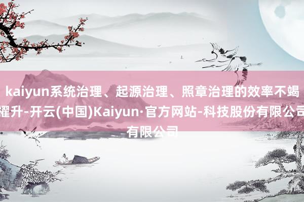 kaiyun系统治理、起源治理、照章治理的效率不竭擢升-开云(中国)Kaiyun·官方网站-科技股份有限公司