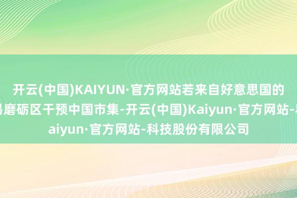 开云(中国)KAIYUN·官方网站若来自好意思国的居品通过目田交易磨砺区干预中国市集-开云(中国)Kaiyun·官方网站-科技股份有限公司