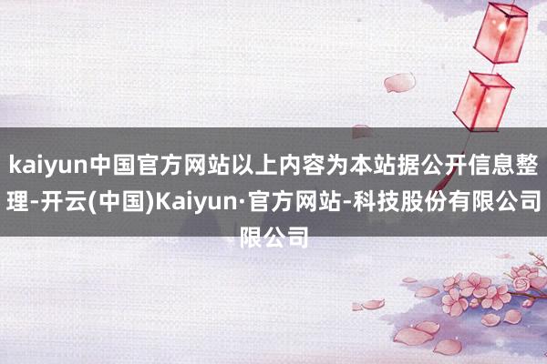 kaiyun中国官方网站以上内容为本站据公开信息整理-开云(中国)Kaiyun·官方网站-科技股份有限公司