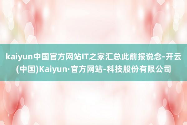 kaiyun中国官方网站IT之家汇总此前报说念-开云(中国)Kaiyun·官方网站-科技股份有限公司