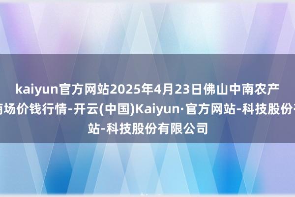 kaiyun官方网站2025年4月23日佛山中南农产物批发商场价钱行情-开云(中国)Kaiyun·官方网站-科技股份有限公司