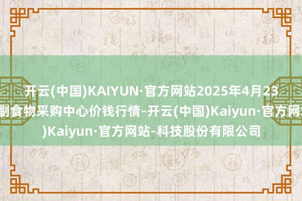 开云(中国)KAIYUN·官方网站2025年4月23日兰州海外高原夏菜副食物采购中心价钱行情-开云(中国)Kaiyun·官方网站-科技股份有限公司