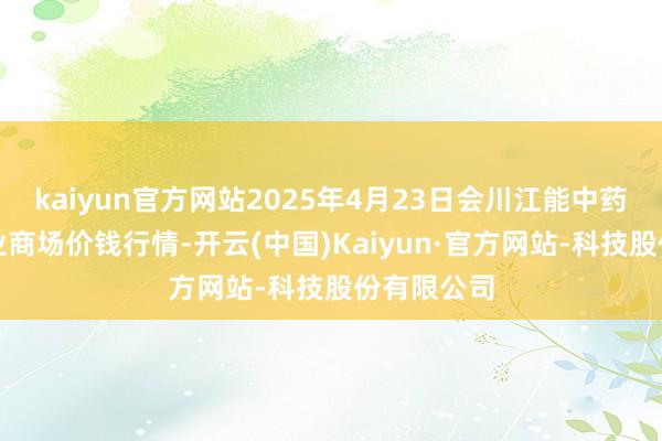 kaiyun官方网站2025年4月23日会川江能中药材概述营业商场价钱行情-开云(中国)Kaiyun·官方网站-科技股份有限公司