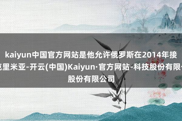 kaiyun中国官方网站是他允许俄罗斯在2014年接受克里米亚-开云(中国)Kaiyun·官方网站-科技股份有限公司