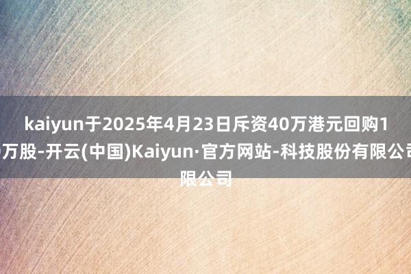 kaiyun于2025年4月23日斥资40万港元回购10万股-开云(中国)Kaiyun·官方网站-科技股份有限公司
