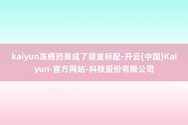 kaiyun冻疮药膏成了寝室标配-开云(中国)Kaiyun·官方网站-科技股份有限公司