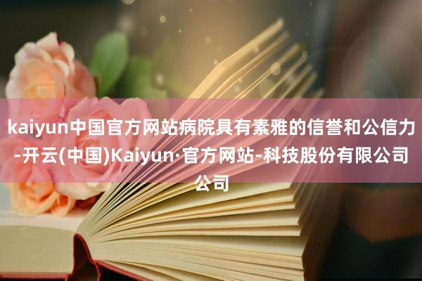 kaiyun中国官方网站病院具有素雅的信誉和公信力-开云(中国)Kaiyun·官方网站-科技股份有限公司