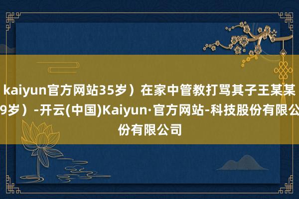 kaiyun官方网站35岁)在家中管教打骂其子王某某(9岁)-开云(中国)Kaiyun·官方网站-科技股份有限公司