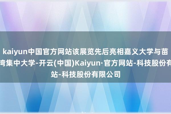 kaiyun中国官方网站该展览先后亮相嘉义大学与苗栗的台湾集中大学-开云(中国)Kaiyun·官方网站-科技股份有限公司