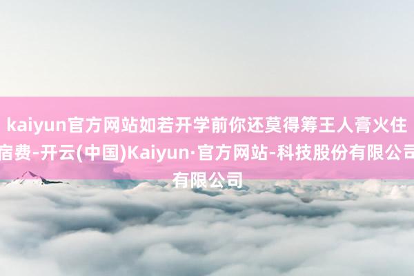 kaiyun官方网站如若开学前你还莫得筹王人膏火住宿费-开云(中国)Kaiyun·官方网站-科技股份有限公司