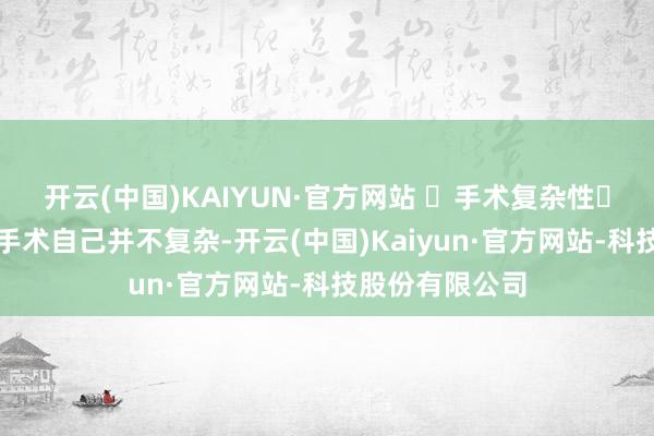 开云(中国)KAIYUN·官方网站 ‌手术复杂性‌：腺样体切除手术自己并不复杂-开云(中国)Kaiyun·官方网站-科技股份有限公司