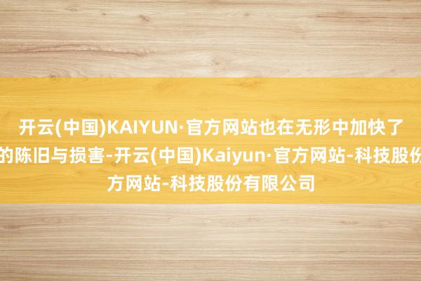 开云(中国)KAIYUN·官方网站也在无形中加快了神经系统的陈旧与损害-开云(中国)Kaiyun·官方网站-科技股份有限公司