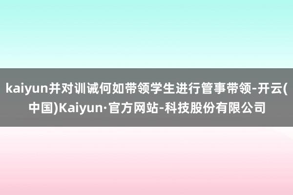 kaiyun并对训诫何如带领学生进行管事带领-开云(中国)Kaiyun·官方网站-科技股份有限公司