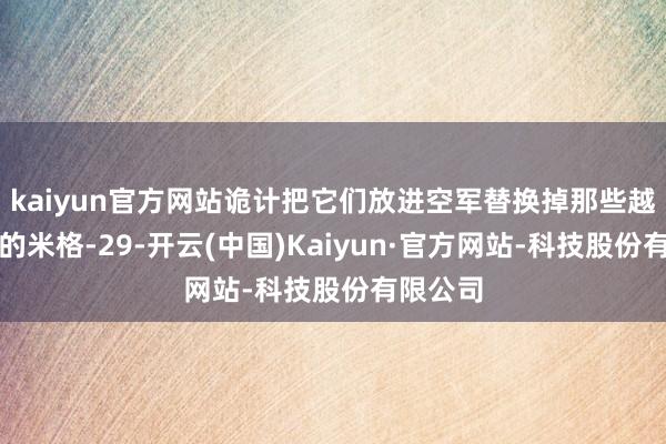 kaiyun官方网站诡计把它们放进空军替换掉那些越来越老的米格-29-开云(中国)Kaiyun·官方网站-科技股份有限公司