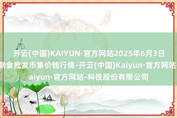 开云(中国)KAIYUN·官方网站2025年6月3日广东江门水产冻品副食批发市集价钱行情-开云(中国)Kaiyun·官方网站-科技股份有限公司