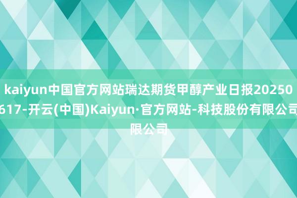 kaiyun中国官方网站瑞达期货甲醇产业日报20250617-开云(中国)Kaiyun·官方网站-科技股份有限公司