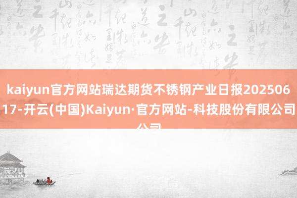 kaiyun官方网站瑞达期货不锈钢产业日报20250617-开云(中国)Kaiyun·官方网站-科技股份有限公司