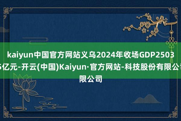 kaiyun中国官方网站义乌2024年收场GDP2503.5亿元-开云(中国)Kaiyun·官方网站-科技股份有限公司