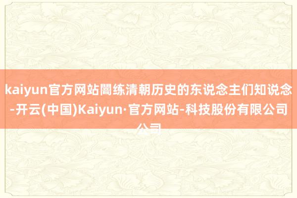 kaiyun官方网站闇练清朝历史的东说念主们知说念-开云(中国)Kaiyun·官方网站-科技股份有限公司