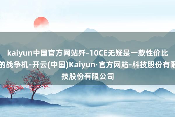kaiyun中国官方网站歼-10CE无疑是一款性价比极高的战争机-开云(中国)Kaiyun·官方网站