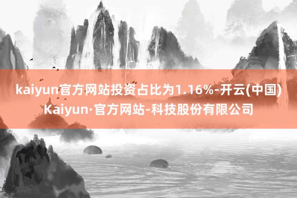 kaiyun官方网站投资占比为1.16%-开云(中国)Kaiyun·官方网站-科技股份有限公司