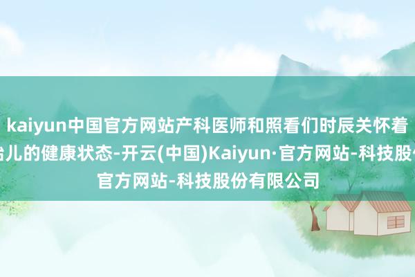 kaiyun中国官方网站产科医师和照看们时辰关怀着孕姆妈和胎儿的健康状态-开云(中国)Kaiyun·