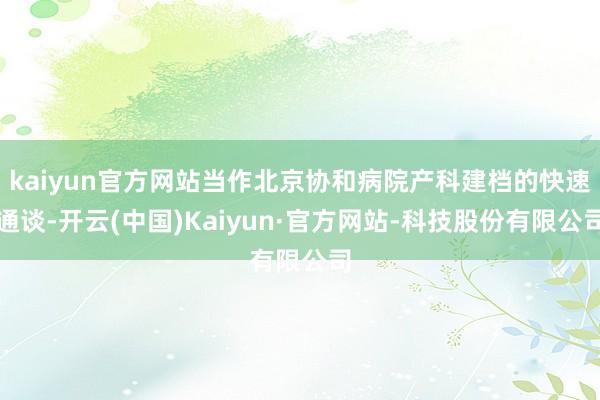 kaiyun官方网站当作北京协和病院产科建档的快速通谈-开云(中国)Kaiyun·官方网站-科技股份