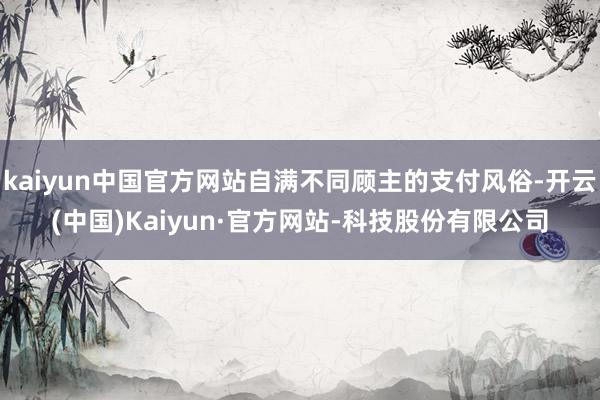 kaiyun中国官方网站自满不同顾主的支付风俗-开云(中国)Kaiyun·官方网站-科技股份有限公司
