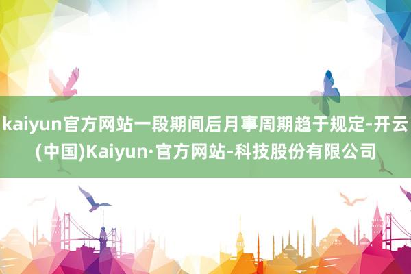 kaiyun官方网站一段期间后月事周期趋于规定-开云(中国)Kaiyun·官方网站-科技股份有限公司