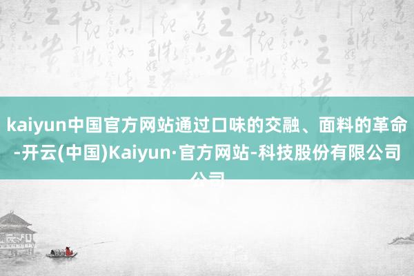 kaiyun中国官方网站通过口味的交融、面料的革命-开云(中国)Kaiyun·官方网站-科技股份有限公司