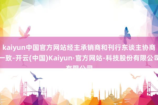 kaiyun中国官方网站经主承销商和刊行东谈主协商一致-开云(中国)Kaiyun·官方网站-科技股份有限公司