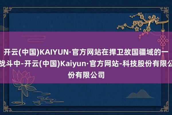 开云(中国)KAIYUN·官方网站在捍卫故国疆域的一场战斗中-开云(中国)Kaiyun·官方网站-科技股份有限公司
