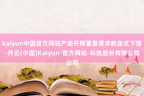 kaiyun中国官方网站产能开释重叠需求断崖式下落-开云(中国)Kaiyun·官方网站-科技股份有限公司