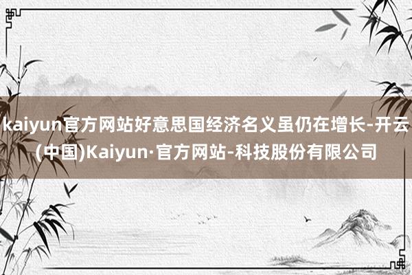 kaiyun官方网站好意思国经济名义虽仍在增长-开云(中国)Kaiyun·官方网站-科技股份有限公司