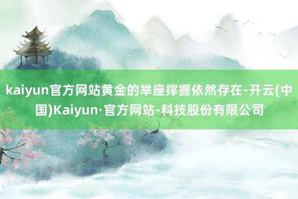 kaiyun官方网站黄金的举座撑握依然存在-开云(中国)Kaiyun·官方网站-科技股份有限公司