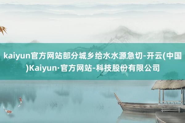 kaiyun官方网站部分城乡给水水源急切-开云(中国)Kaiyun·官方网站-科技股份有限公司