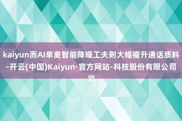 kaiyun而AI单麦智能降噪工夫则大幅擢升通话质料-开云(中国)Kaiyun·官方网站-科技股份有