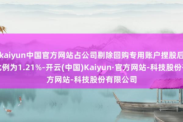 kaiyun中国官方网站占公司剔除回购专用账户捏股后总股本比例为1.21%-开云(中国)Kaiyun