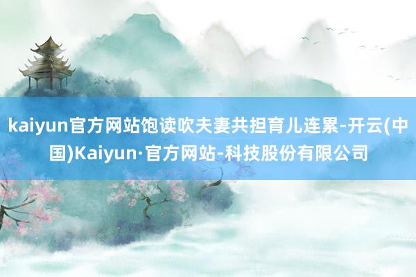 kaiyun官方网站饱读吹夫妻共担育儿连累-开云(中国)Kaiyun·官方网站-科技股份有限公司