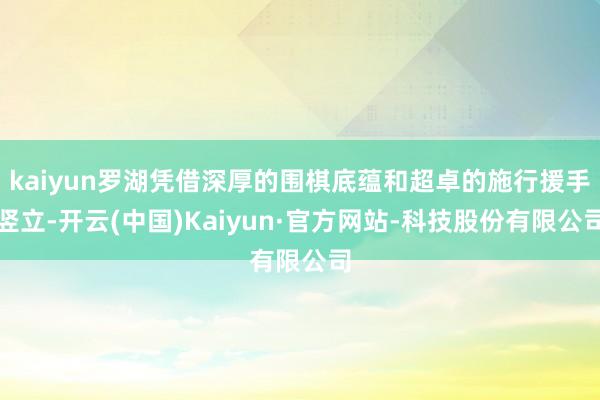 kaiyun罗湖凭借深厚的围棋底蕴和超卓的施行援手竖立-开云(中国)Kaiyun·官方网站-科技股份