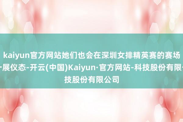 kaiyun官方网站她们也会在深圳女排精英赛的赛场上一展仪态-开云(中国)Kaiyun·官方网站-科