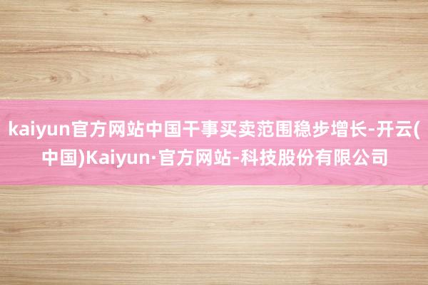kaiyun官方网站中国干事买卖范围稳步增长-开云(中国)Kaiyun·官方网站-科技股份有限公司