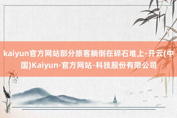 kaiyun官方网站部分旅客躺倒在碎石堆上-开云(中国)Kaiyun·官方网站-科技股份有限公司