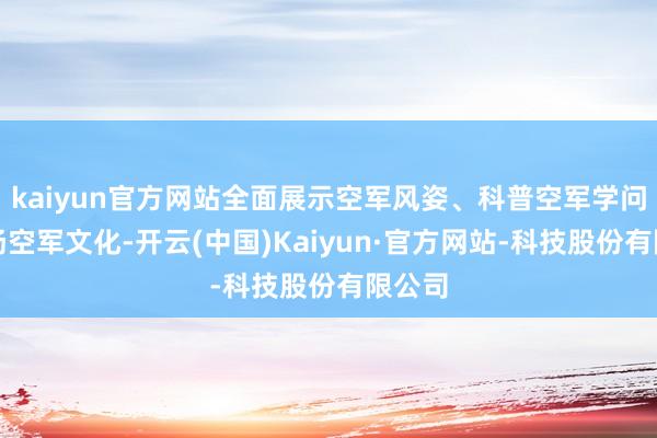 kaiyun官方网站全面展示空军风姿、科普空军学问、宣扬空军文化-开云(中国)Kaiyun·官方网站