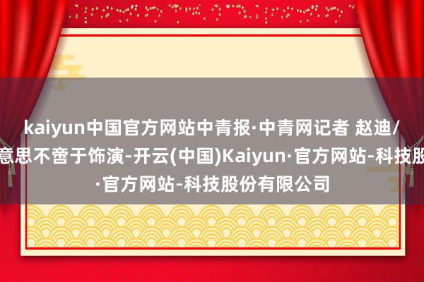 kaiyun中国官方网站中青报·中青网记者 赵迪/摄科技之好意思不啻于饰演-开云(中国)Kaiyun