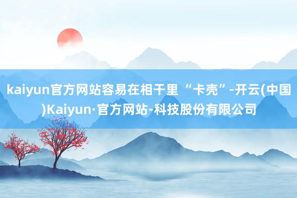 kaiyun官方网站容易在相干里 “卡壳”-开云(中国)Kaiyun·官方网站-科技股份有限公司