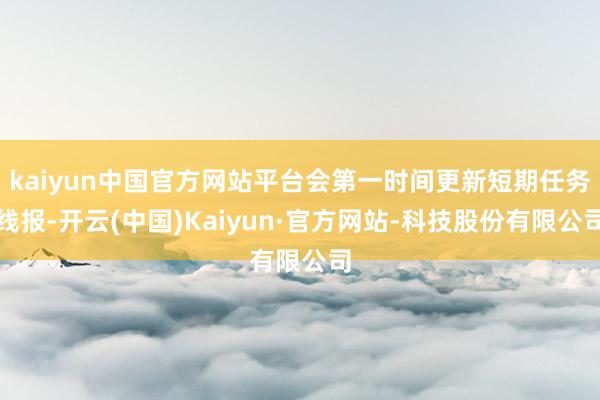 kaiyun中国官方网站平台会第一时间更新短期任务线报-开云(中国)Kaiyun·官方网站-科技股份