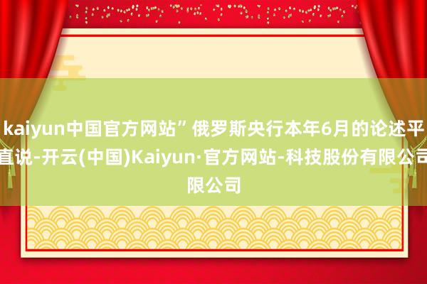 kaiyun中国官方网站”俄罗斯央行本年6月的论述平直说-开云(中国)Kaiyun·官方网站-科技股