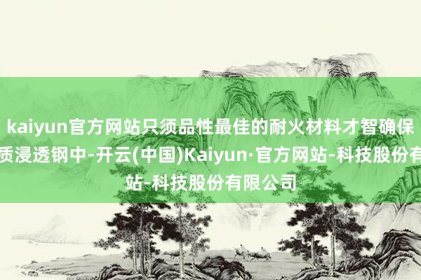 kaiyun官方网站只须品性最佳的耐火材料才智确保莫得杂质浸透钢中-开云(中国)Kaiyun·官方网